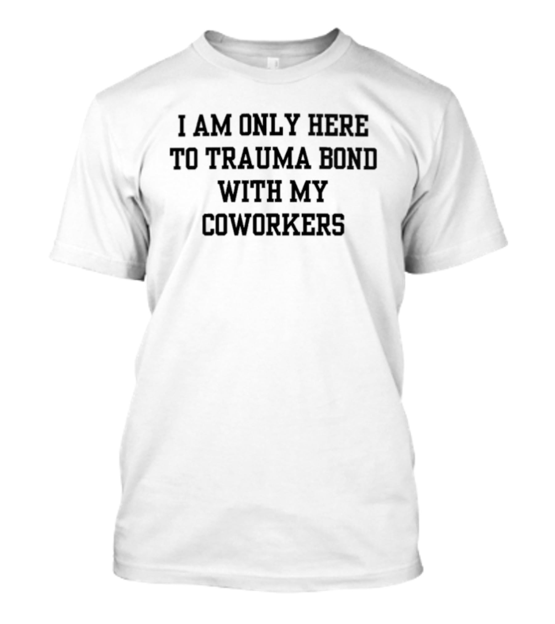 I Am Only Here To Trauma Bond With My Coworkers T-Shirt
