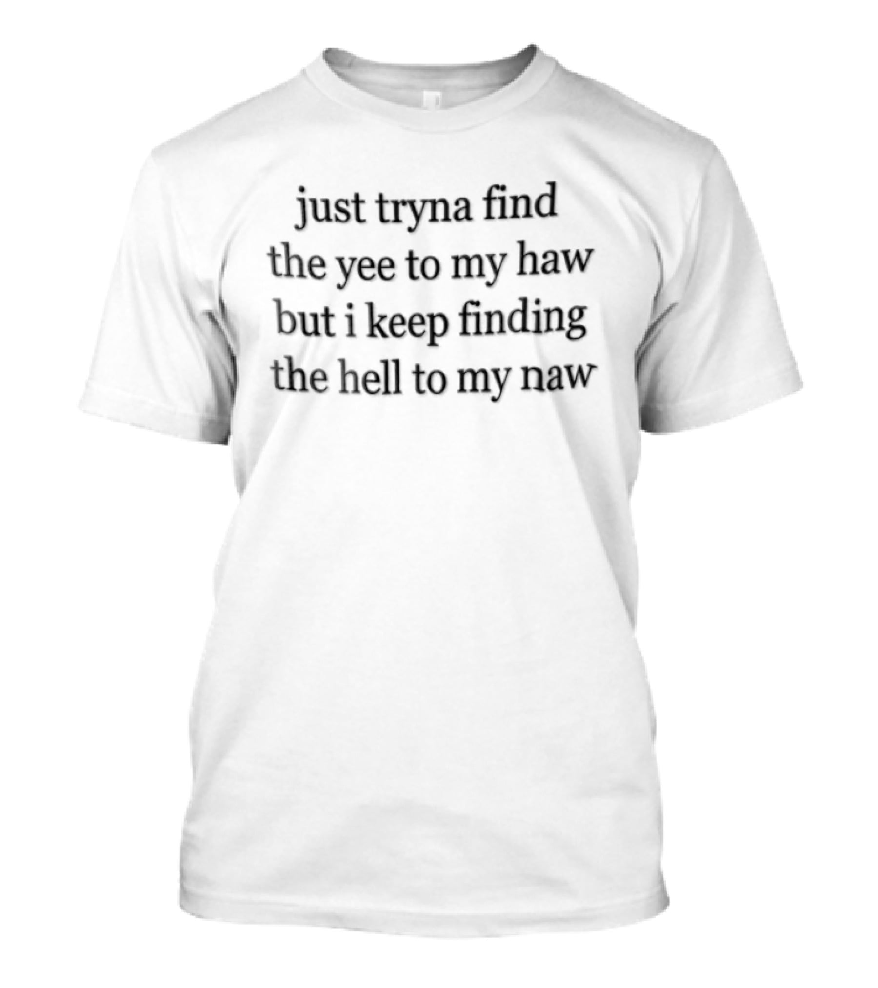 Just Tryna Find The Yee To My Haw But I Keep Finding The Hell To My Naw T-Shirt
