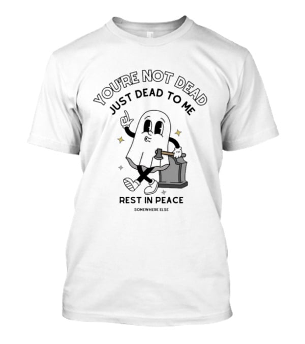 You're Not Dead Just Dead To Me Rest In Peace Somewhere Else Ghost Tombstone T-Shirt