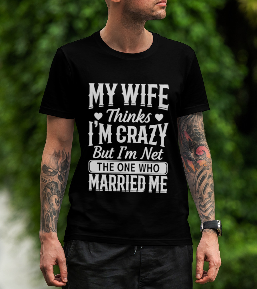 My Wife Thinks I'm Crazy But I'm Not The One Who Married Me T-Shirt