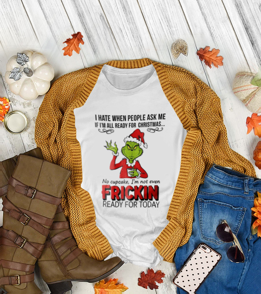 I Hate When People Ask Me If I'm All Ready For Christmas Grinch Not Even Frickin Ready For Today T-Shirt