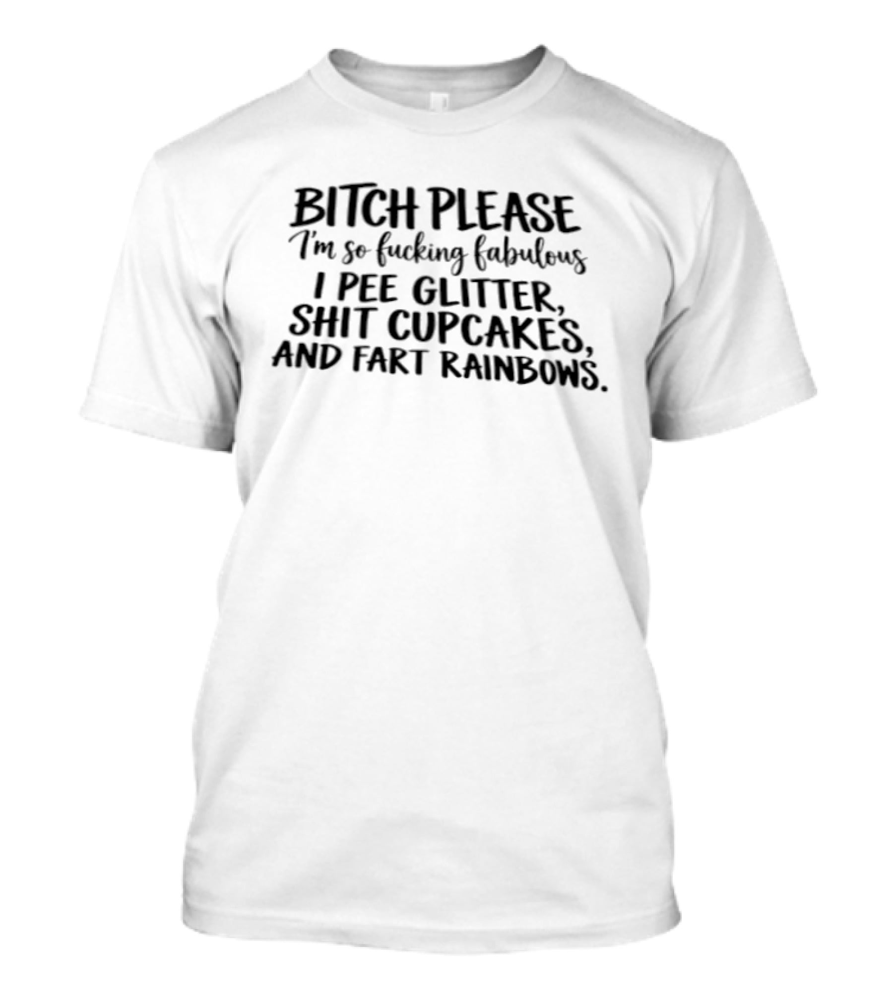 Bitch Please I'm So Fabulous I Pee Glitter Shit Cupcakes Fart Rainbows T-Shirt