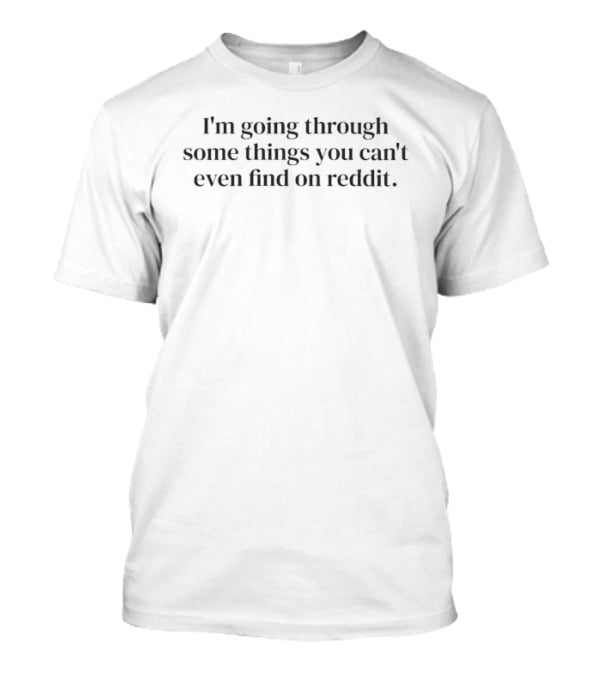I'm Going Through Some Things You Can't Even Find On Reddit T-Shirt
