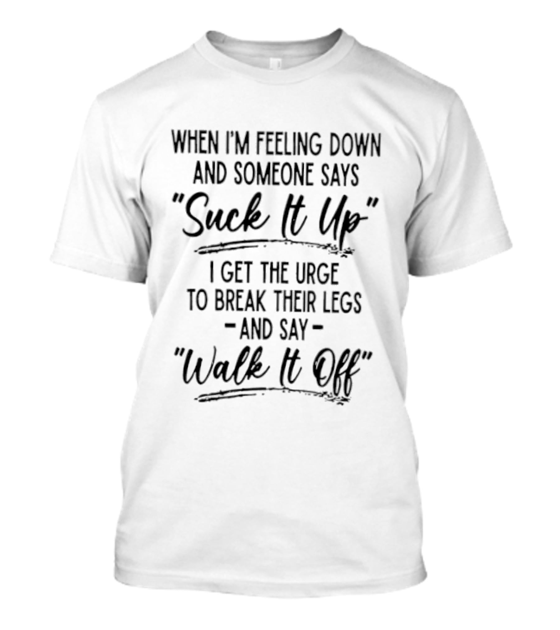 When I'm Feeling Down And Someone Says Suck It Up I Get The Urge To Break Their Legs And Say Walk It Off T-Shirt