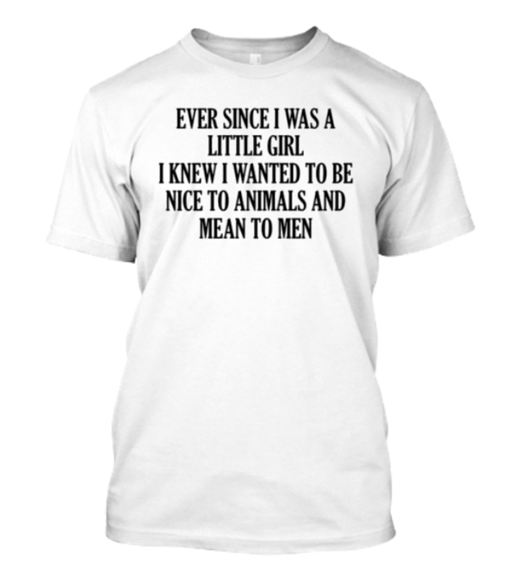 Ever Since I Was A Little Girl I Knew I Wanted To Be Nice To Animals And Mean To Men T-Shirt