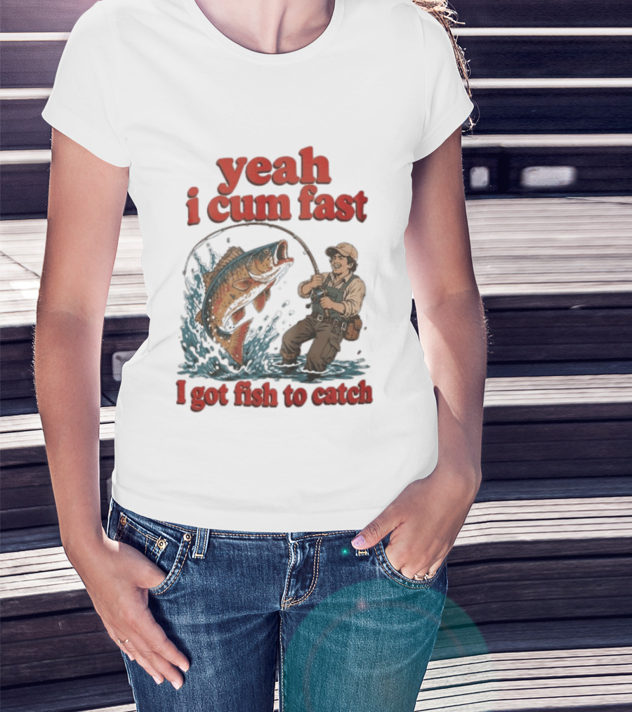 Yeah I Cum Fast Fishing I Got Fish To Catch T-Shirt