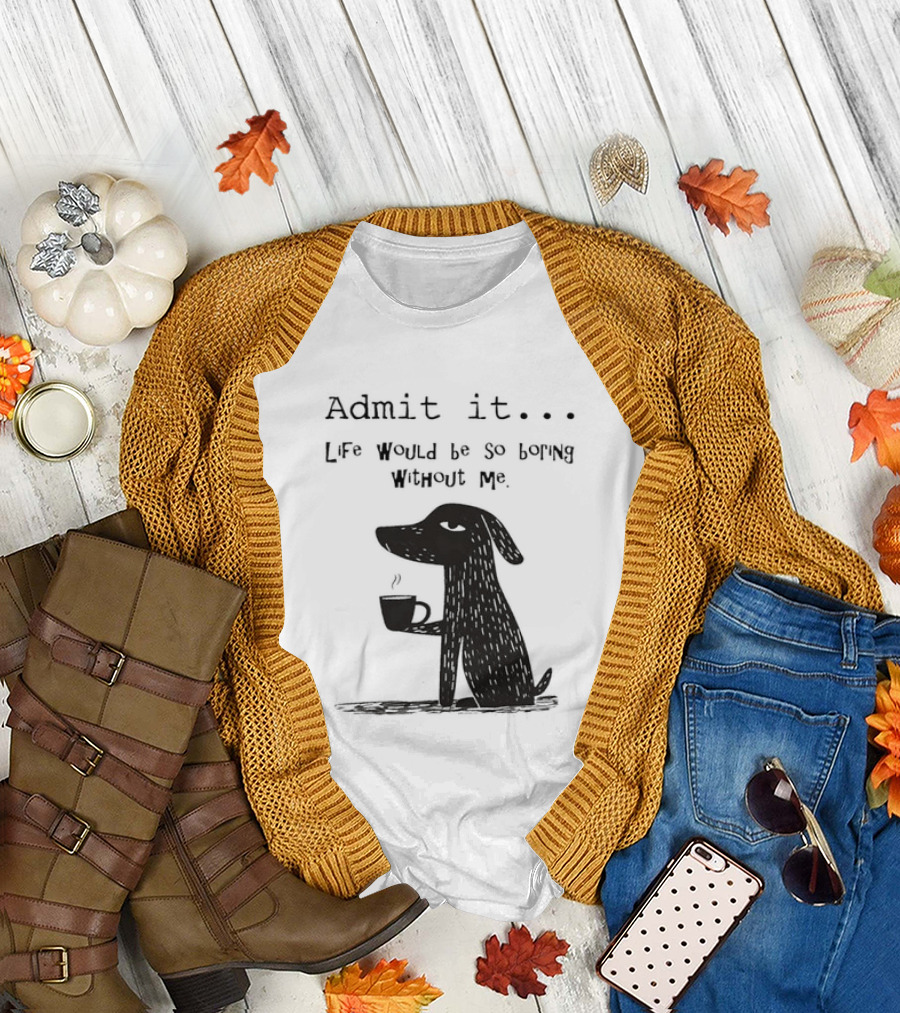 Admit It Life Would Be So Boring Without Me Dog with Coffee T-Shirt