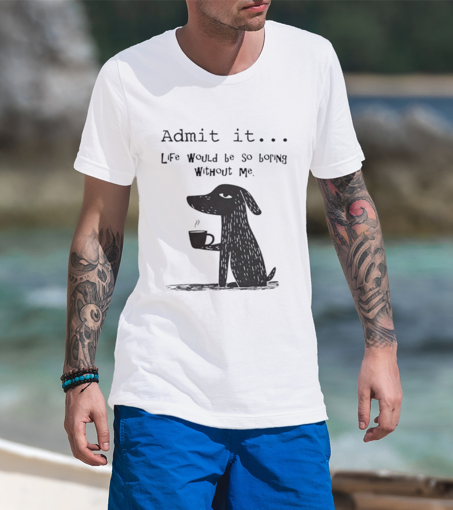 Admit It Life Would Be So Boring Without Me Dog With Coffee T-Shirt