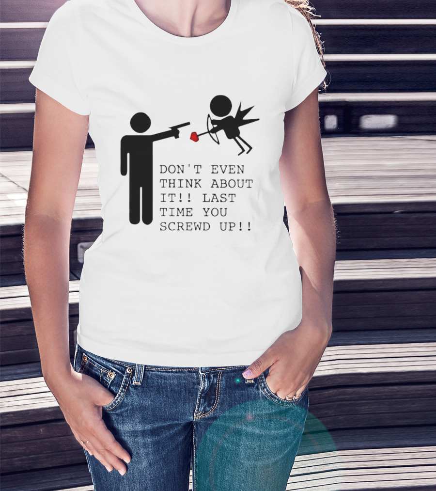 DON'T EVEN THINK ABOUT IT LAST TIME YOU SCREWED UP Cupid Stick Figure T-Shirt