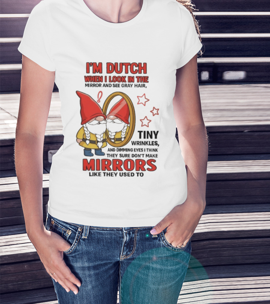 I'm Dutch When I Look In The Mirror And See Gray Hair Tiny Wrinkles Mirrors Like They Used To T-Shirt