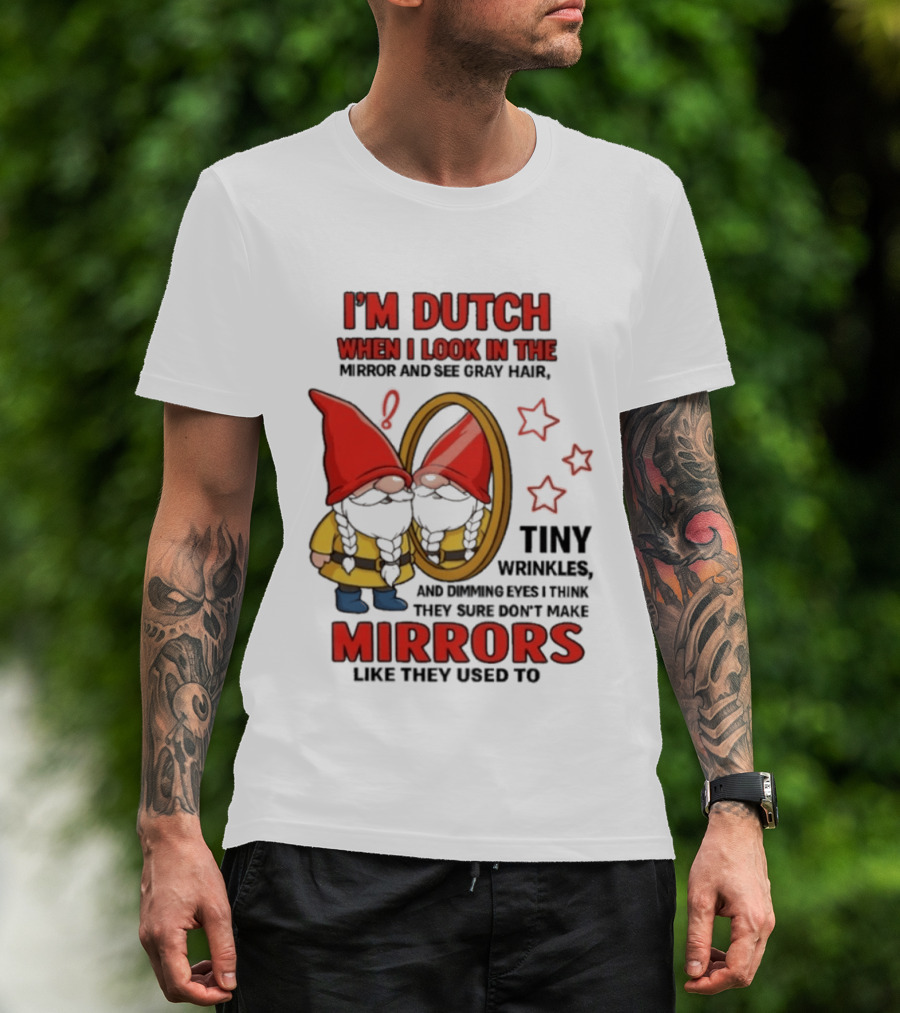 I'm Dutch When I Look In The Mirror And See Gray Hair Tiny Wrinkles Mirrors Like They Used To T-Shirt