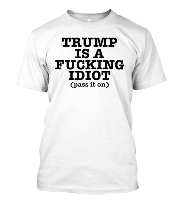 President US Is A Fucking Idiot Pass It On T-Shirt