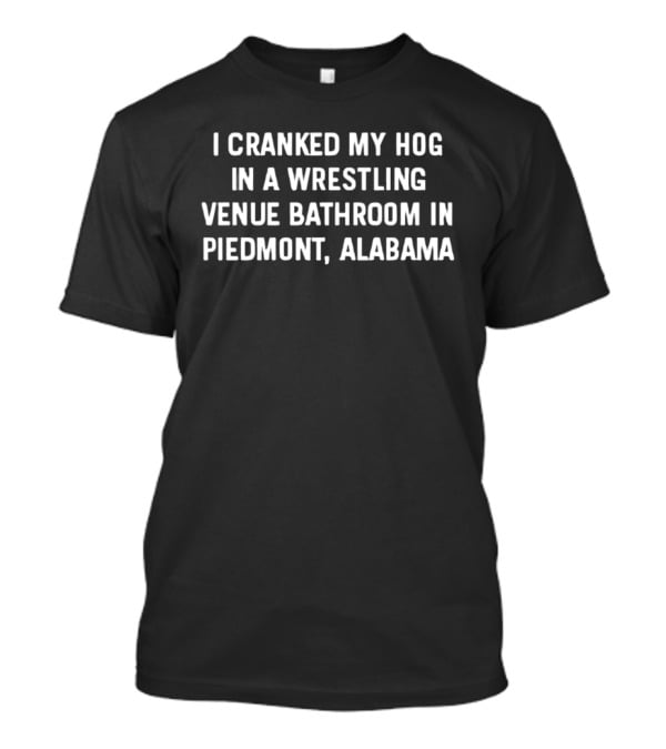 I Cranked My Hog In A Wrestling Venue Bathroom In Piedmont Alabama T-Shirt