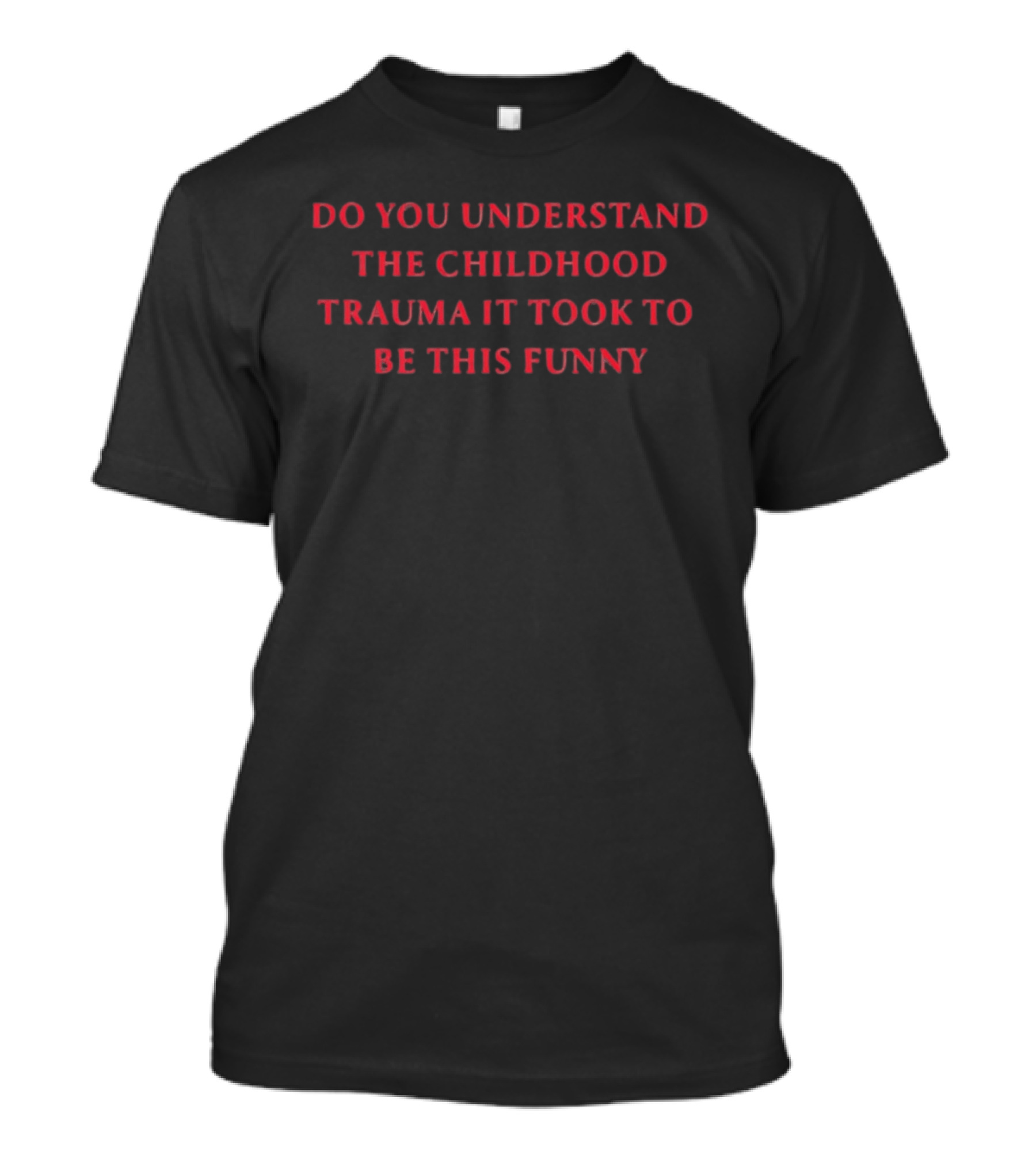 Do You Understand The Childhood Trauma It Took To Be This T-Shirt