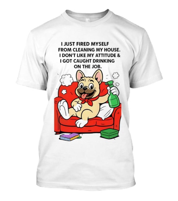 French Bulldog I Just Fired Myself From Cleaning My House Drinking On The Job T-Shirt