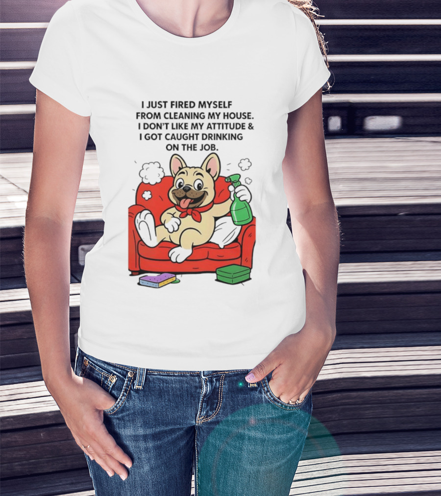 French Bulldog I Just Fired Myself From Cleaning My House Drinking On The Job T-Shirt