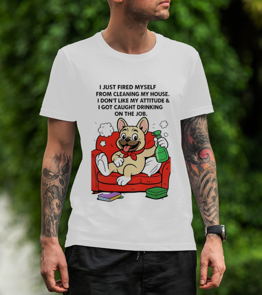 French Bulldog I Just Fired Myself From Cleaning My House Drinking On The Job T-Shirt