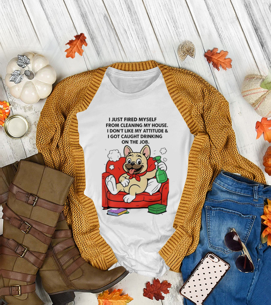 French Bulldog I Just Fired Myself From Cleaning My House Drinking on the Job T-Shirt