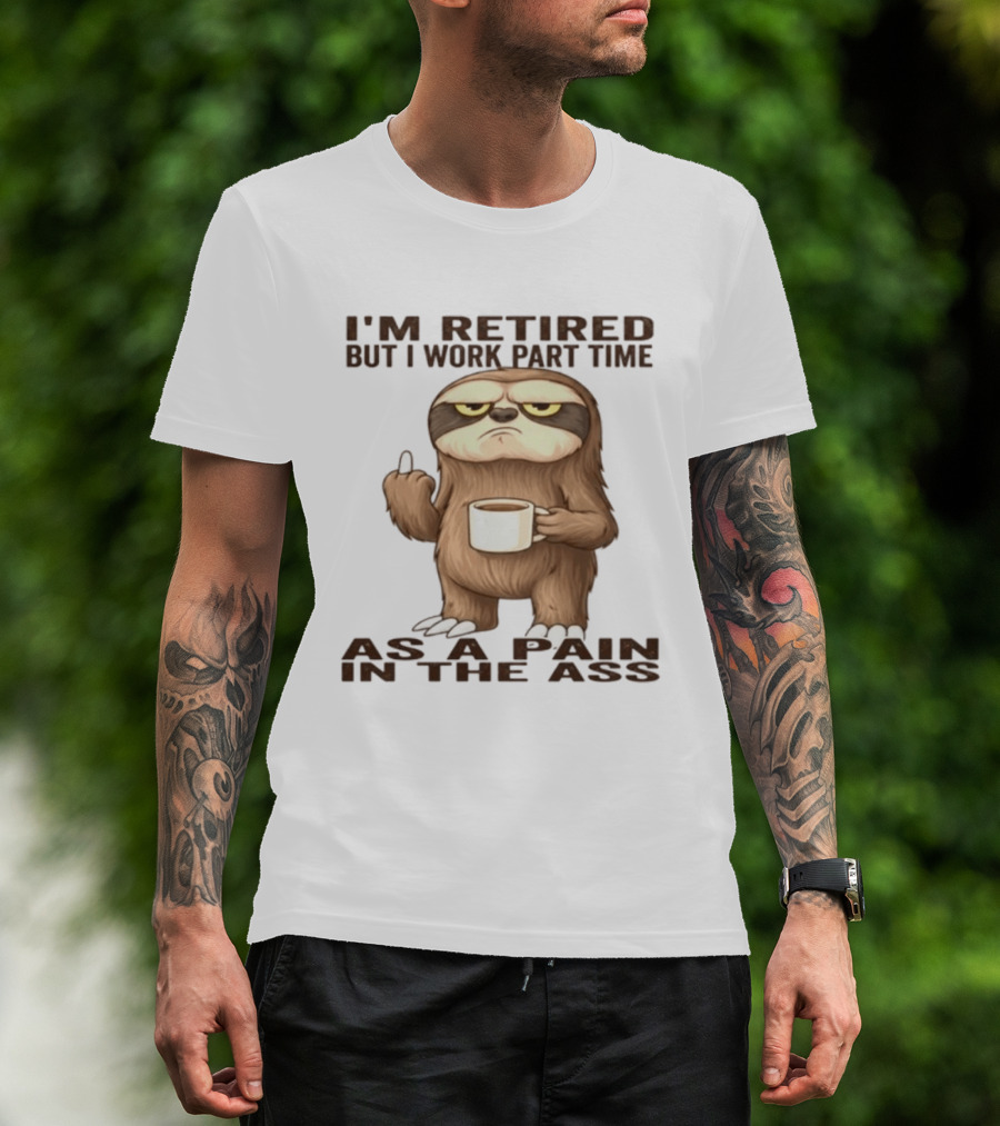 I'm Retired Sloth With Coffee I Work Part Time As A Pain In The Ass T-Shirt