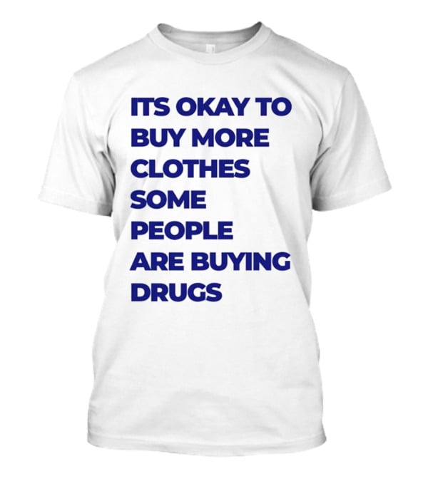 It's Okay To Buy More Clothes Some People Are Buying Drugs T-Shirt