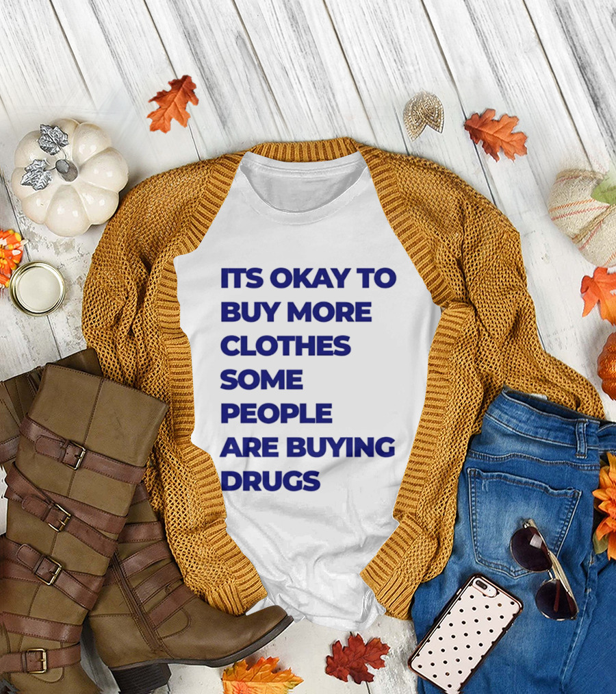 It's Okay to Buy More Clothes Some People Are Buying Drugs T-Shirt