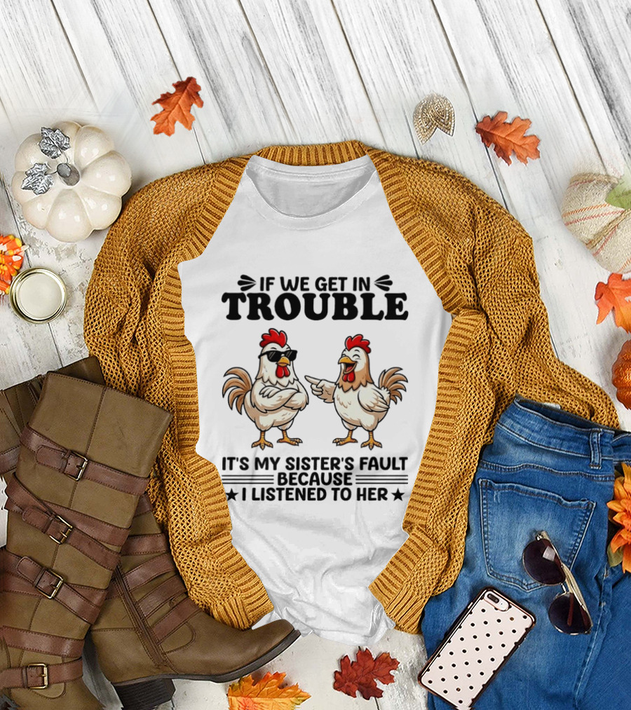 If We Get in Trouble It Is My Sister's Fault Because I Listened to Her Funny Chicken T-Shirt