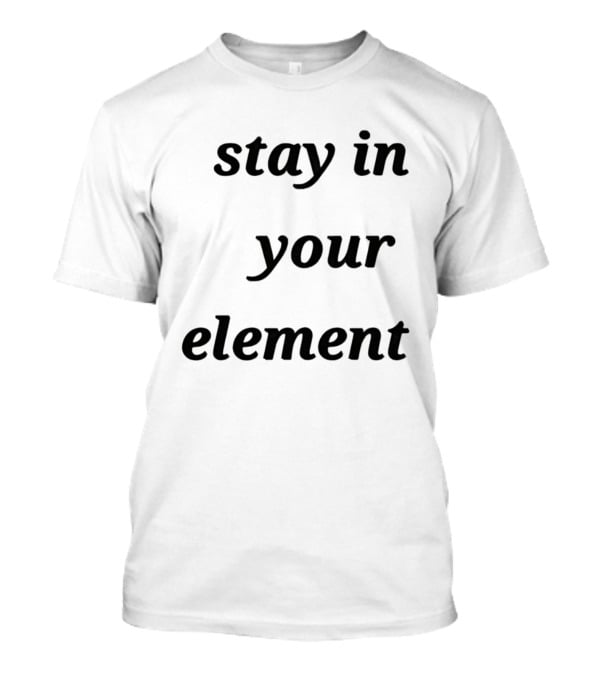 Stay In Your Element Motivational Message T-Shirt
