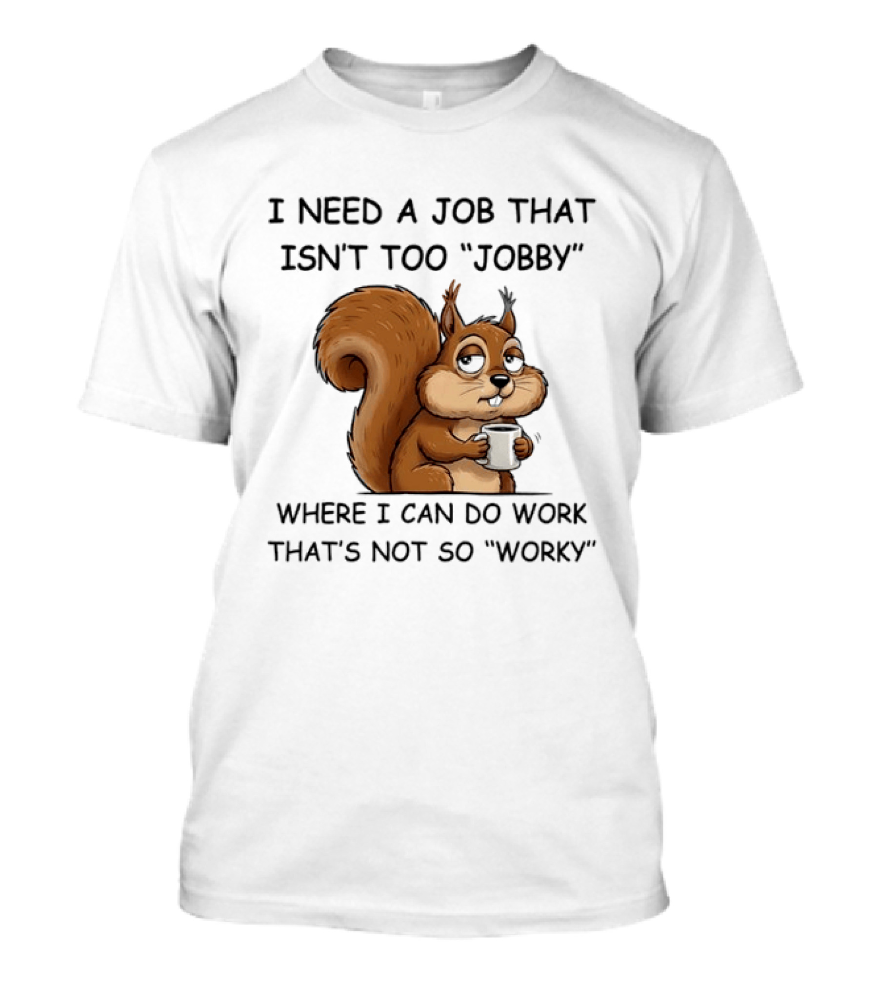 I Need A Job That Isn't Too Jobby Where I Can Do Work That's Not So Worky Squirrel T-Shirt