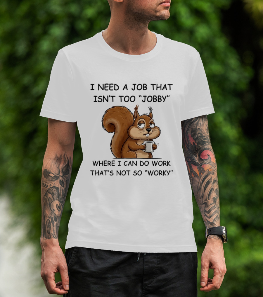 I Need A Job That Isn't Too Jobby Where I Can Do Work That's Not So Worky Squirrel T-Shirt