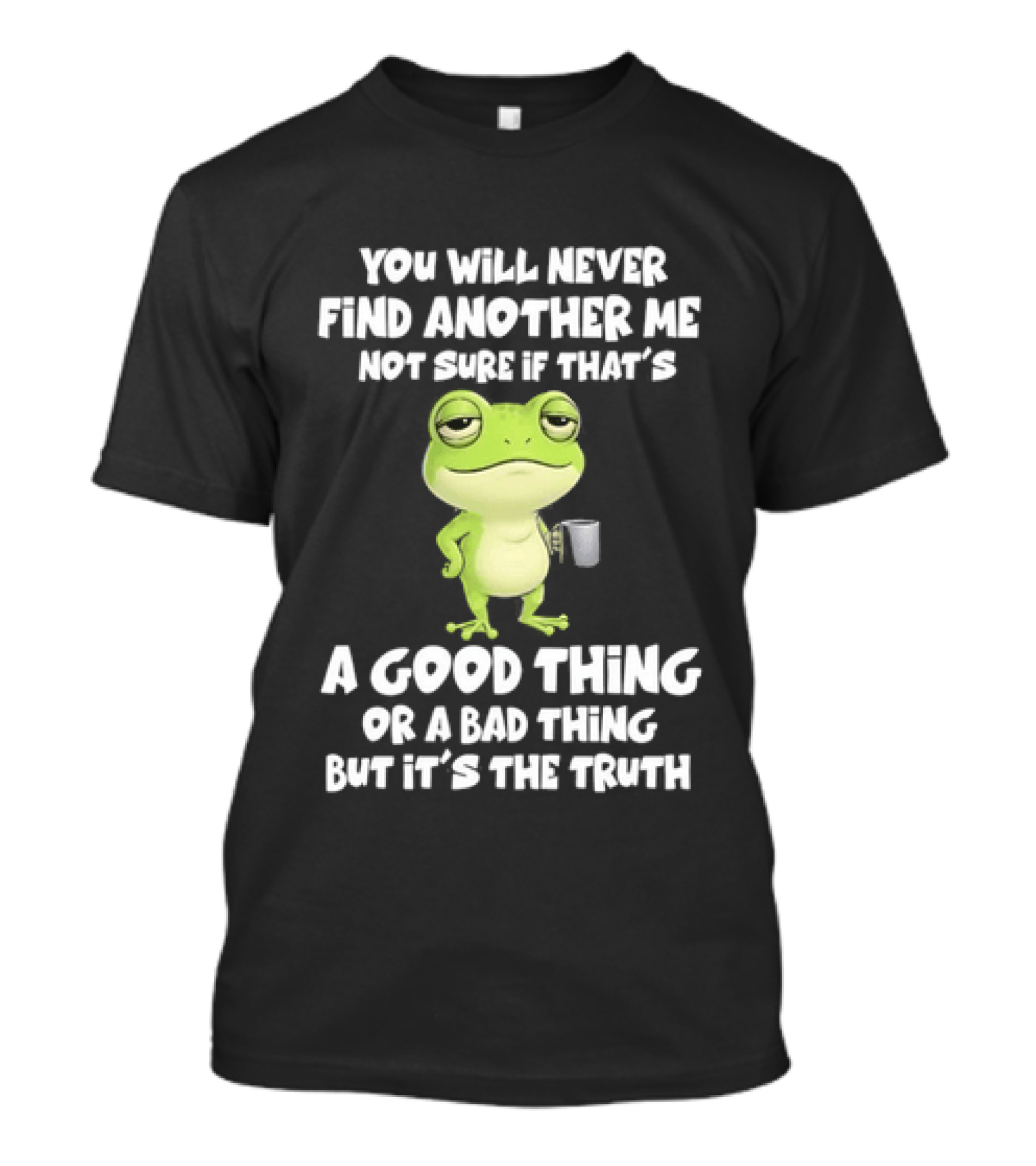 You Will Never Find Another Me Not Sure If That's A Good Thing Or A Bad Thing But It's The Truth Frog T-Shirt