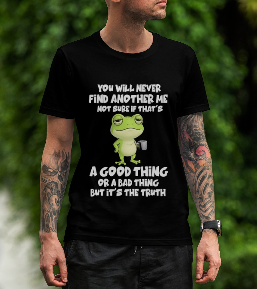 You Will Never Find Another Me Not Sure If That's A Good Thing Or A Bad Thing But It's The Truth Frog T-Shirt