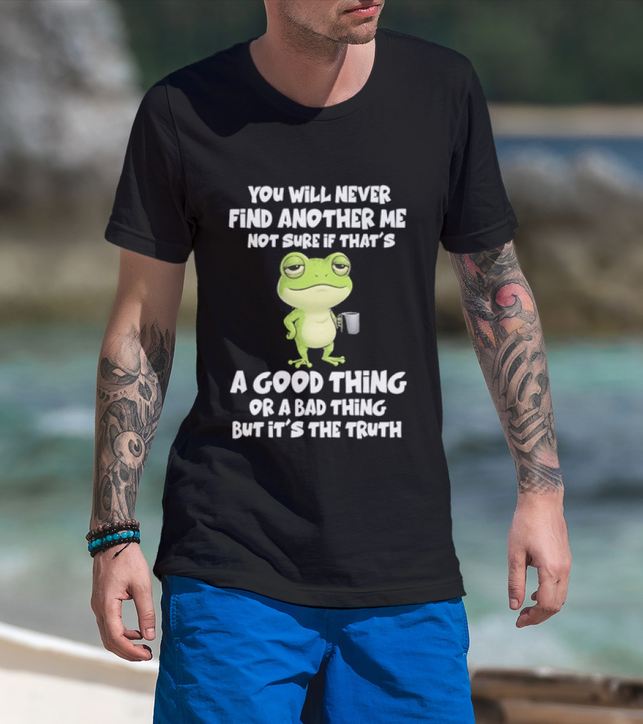 You Will Never Find Another Me Not Sure If That's A Good Thing Or A Bad Thing But It's The Truth Frog T-Shirt