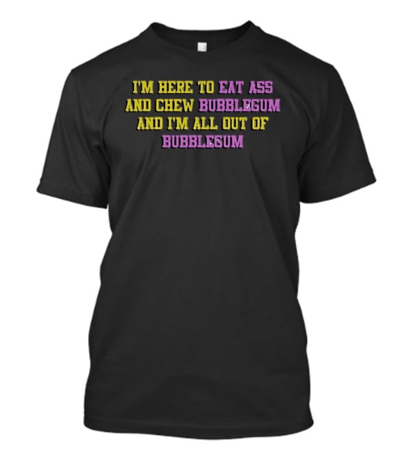 I'm Here To Eat Ass And Chew Bubblegum And I'm All Out Of Bubblegum T-Shirt
