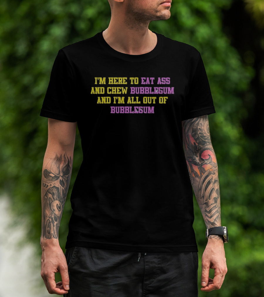 I'm Here To Eat Ass And Chew Bubblegum And I'm All Out Of Bubblegum T-Shirt