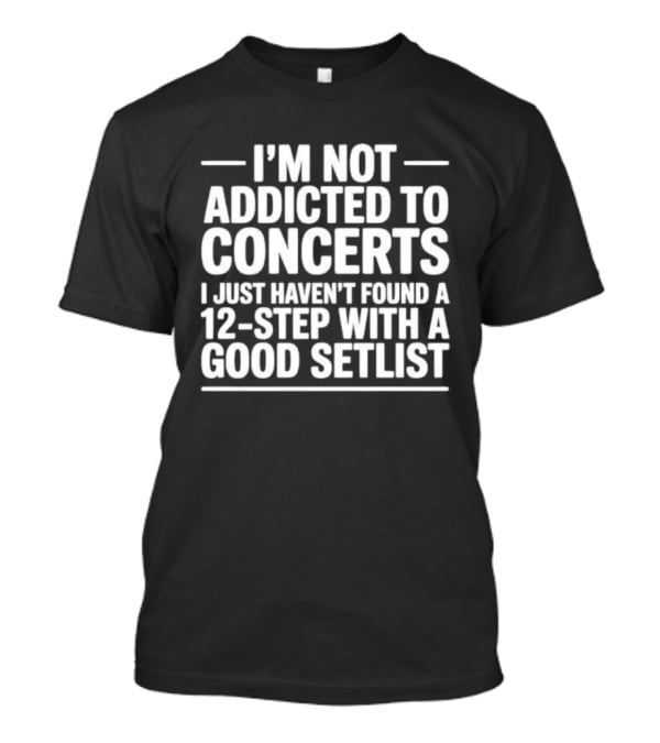 I'm Not Addicted To Concerts I Just Haven't Found A 12 Step With A Good Setlist T-Shirt