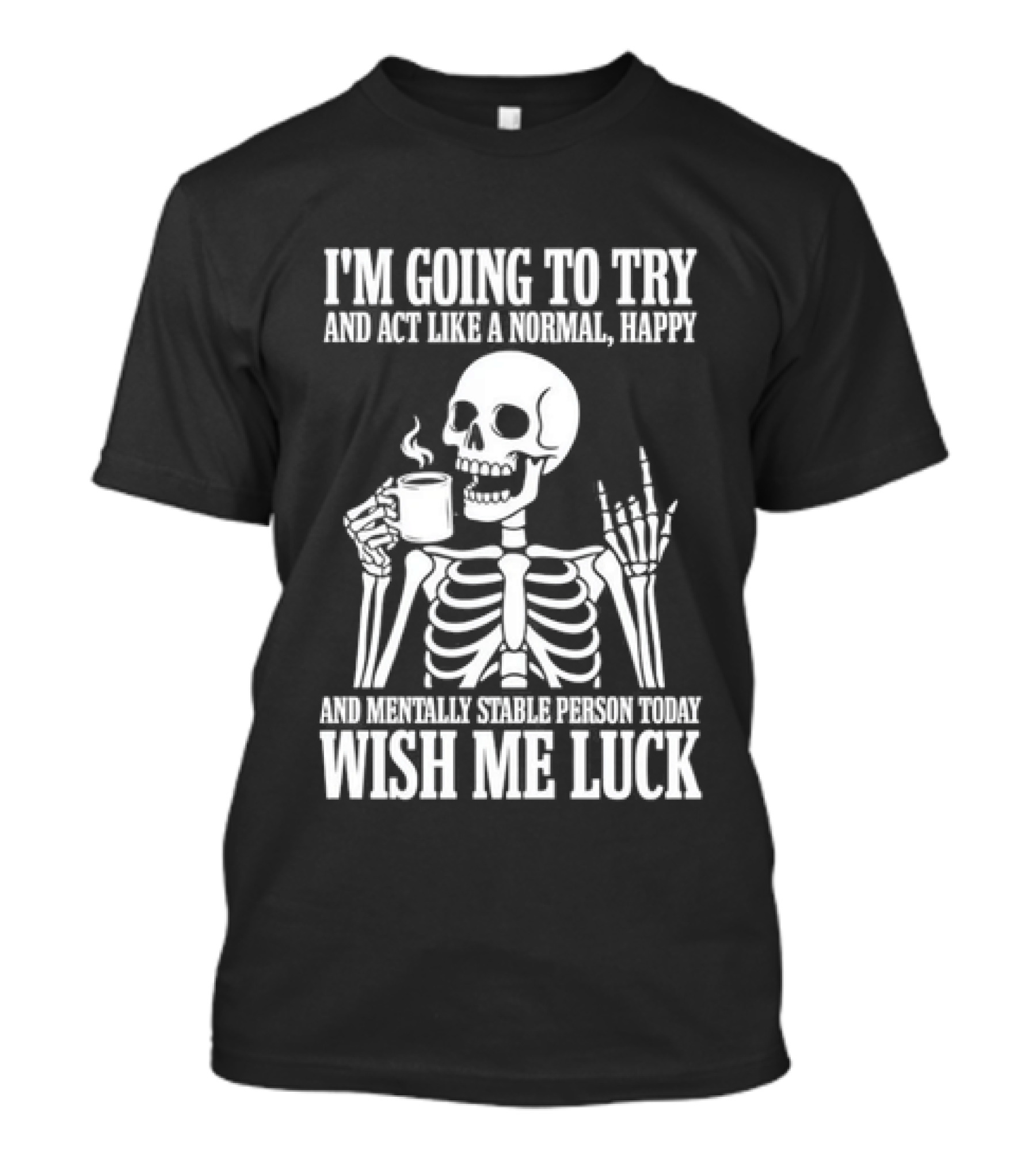 I'm Going To Try And Act Like A Normal Happy And Mentally Stable Person Wish Me Luck Skeleton Drinking Coffee T-Shirt