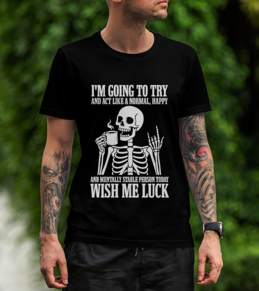 I'm Going To Try And Act Like A Normal Happy And Mentally Stable Person Wish Me Luck Skeleton Drinking Coffee T-Shirt