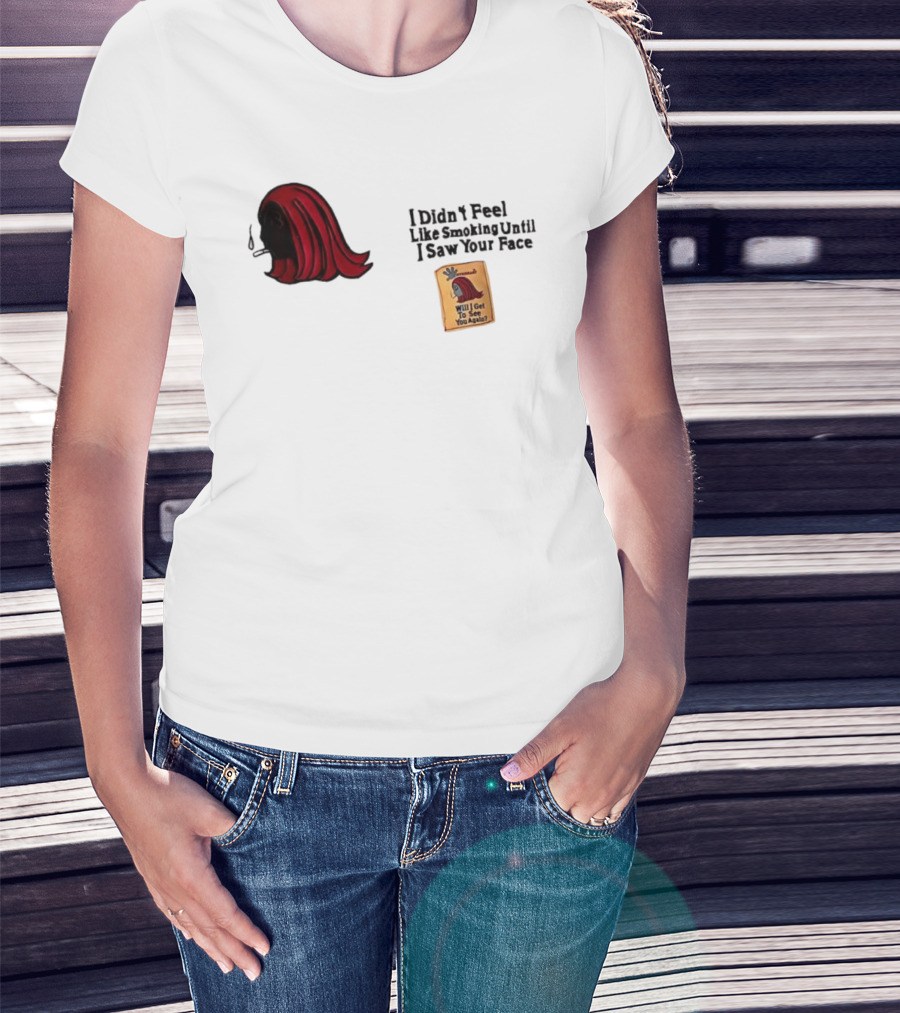 I Didn't Feel Like Smoking Until I Saw Your Face Will I Get To See You Again? T-Shirt