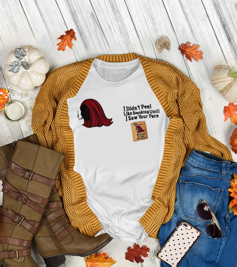 I Didn't Feel Like Smoking Until I Saw Your Face Will I Get to See You Again? T-Shirt