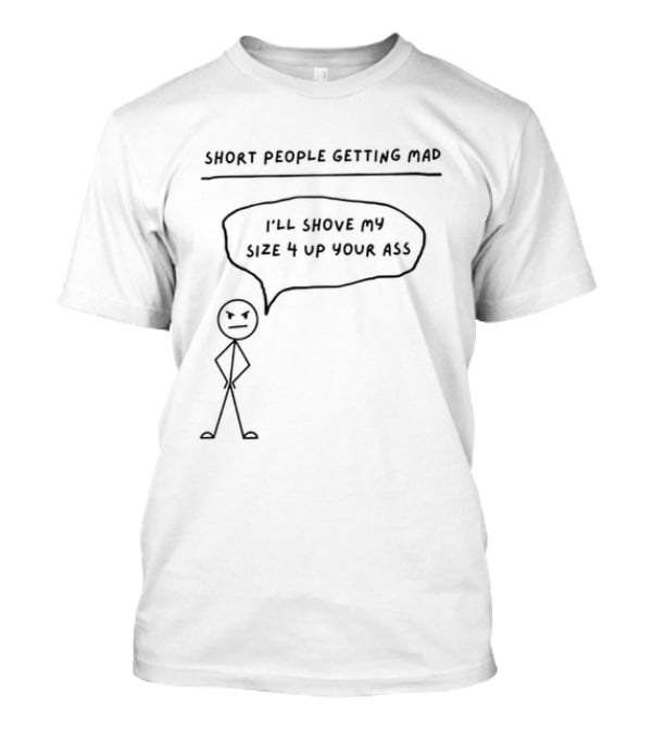 Short People Getting Mad I'll Shove My Size 4 Up Your Ass Stick Figure T-Shirt