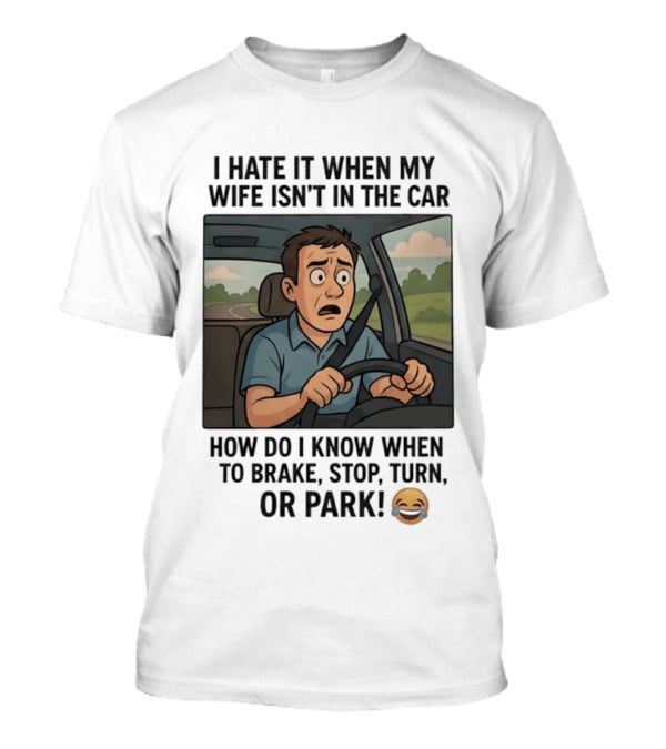 I Hate It When My Wife Isn't In The Car How Do I Know When To Brake Stop Turn Or Park Funny Driving Meme T-Shirt