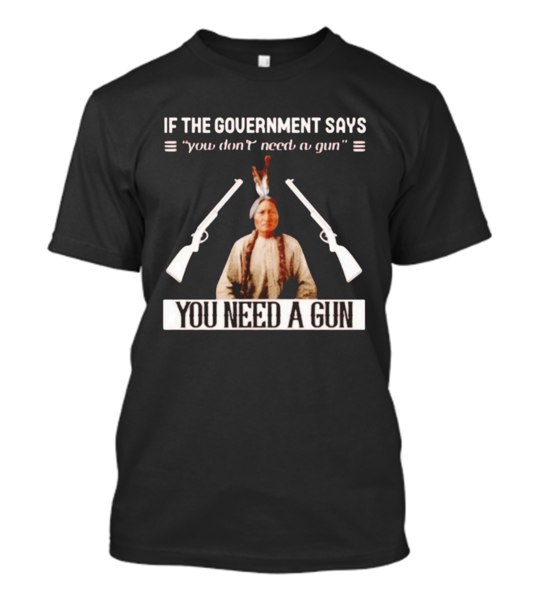 If The Government Says You Don't Need A Gun You Need A Gun Sitting Bull Native American Chief T-Shirt