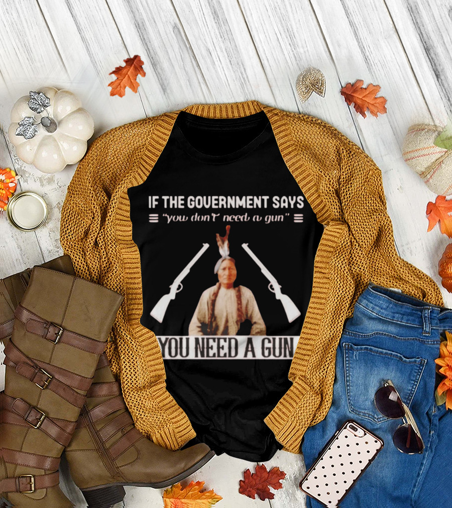 If the Government Says You Don't Need a Gun You Need a Gun Sitting Bull Native American Chief T-Shirt