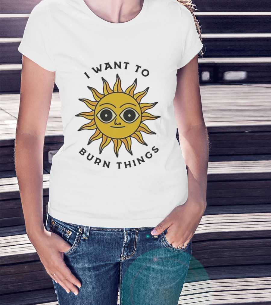I Want To Burn Things Sun Face T-Shirt