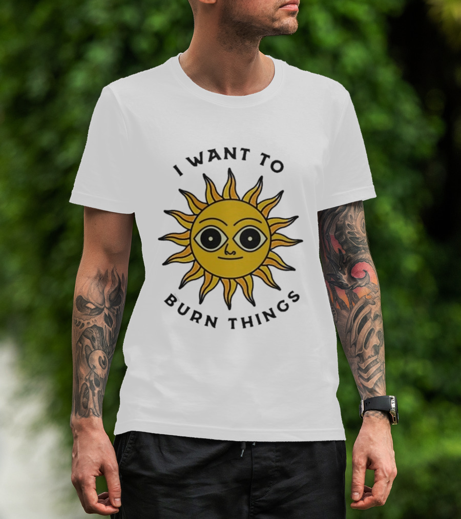 I Want To Burn Things Sun Face T-Shirt