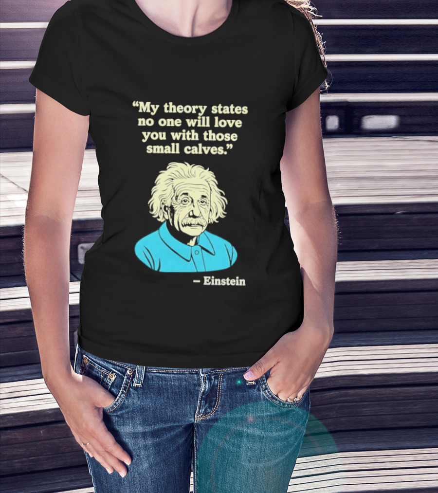 Albert Einstein My Theory States No One Will Love You With Those Small Calves T-Shirt