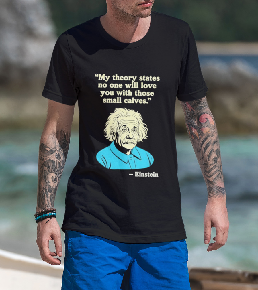 Albert Einstein My Theory States No One Will Love You With Those Small Calves T-Shirt