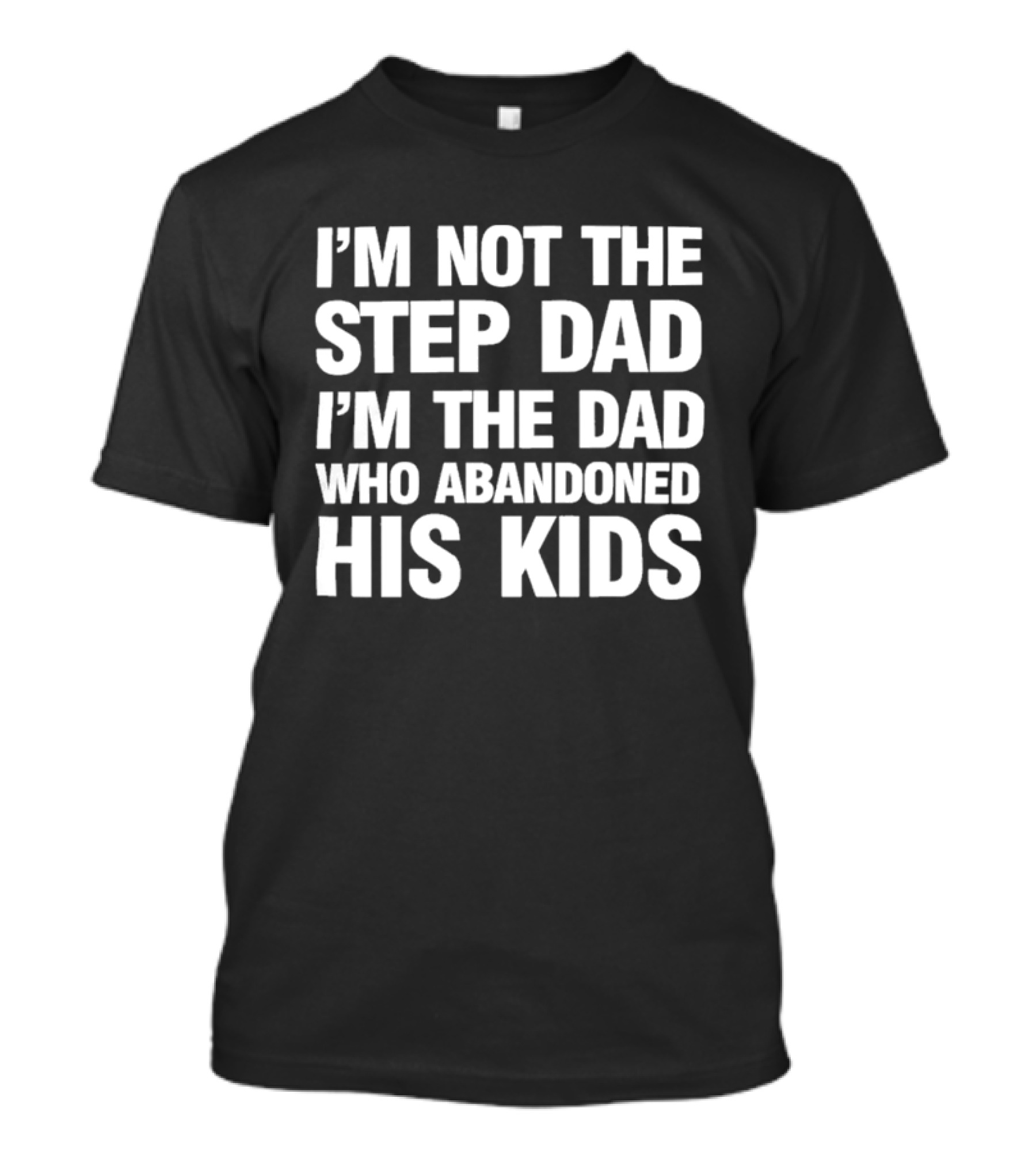 I'm Not The Step Dad I'm The Dad Who Abandoned His Kids T-Shirt