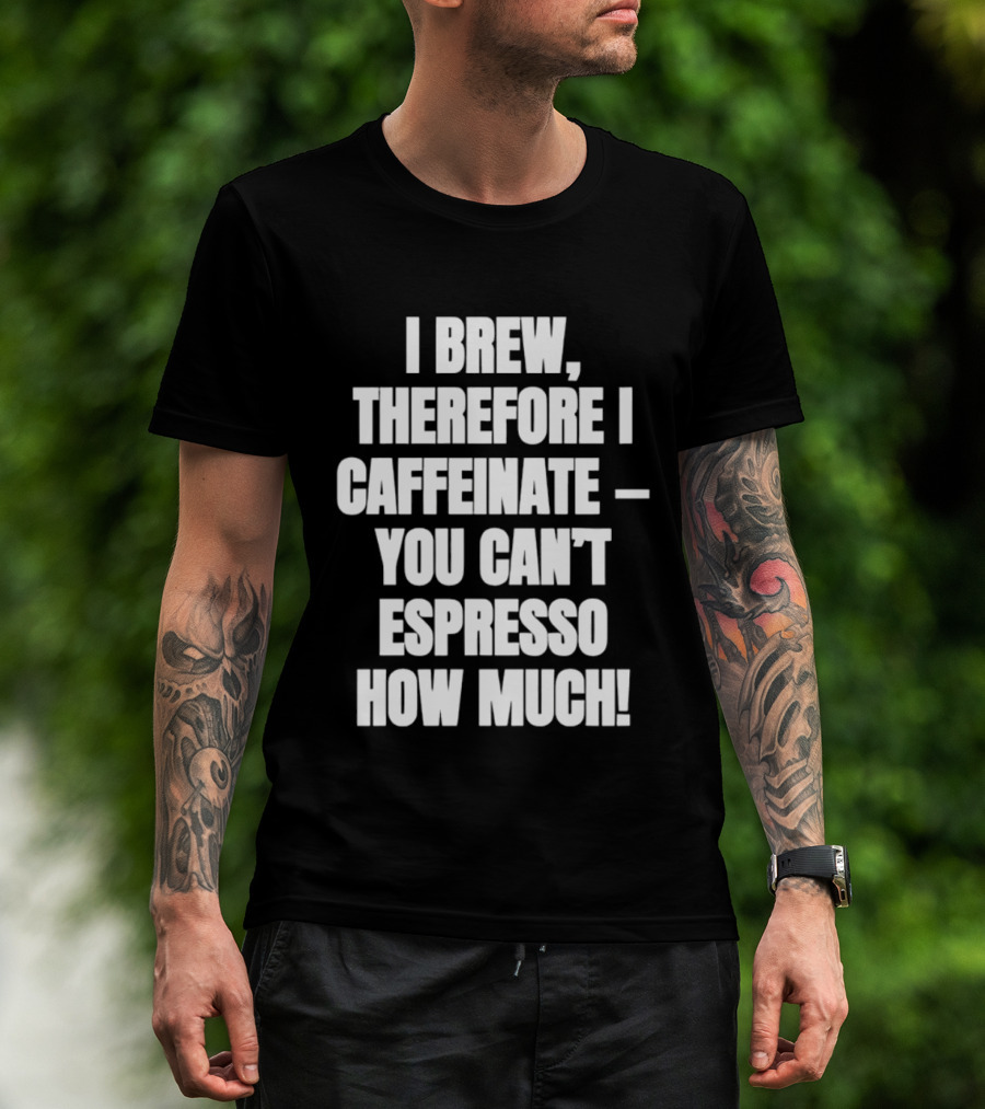 I Brew Therefore I Caffeinate You Can't Espresso How Much T-Shirt