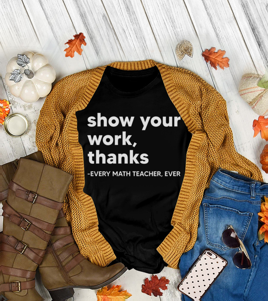 Show Your Work Thanks Every Math Teacher Ever T-Shirt